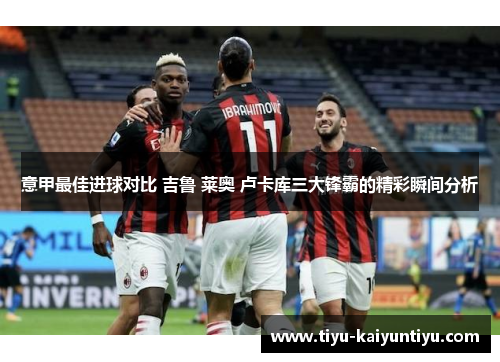 意甲最佳进球对比 吉鲁 莱奥 卢卡库三大锋霸的精彩瞬间分析