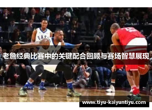 老詹经典比赛中的关键配合回顾与赛场智慧展现