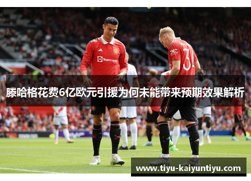 滕哈格花费6亿欧元引援为何未能带来预期效果解析