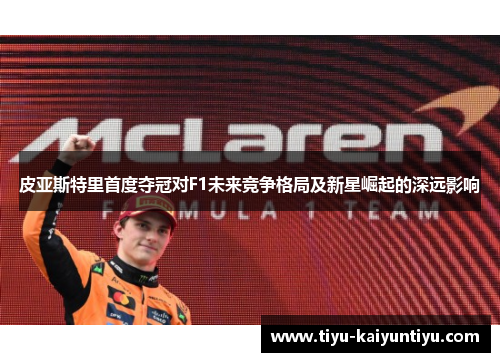 皮亚斯特里首度夺冠对F1未来竞争格局及新星崛起的深远影响