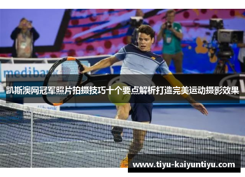 凯斯澳网冠军照片拍摄技巧十个要点解析打造完美运动摄影效果