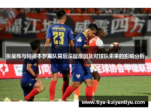 张呈栋与阿德本罗离队背后深层原因及对球队未来的影响分析