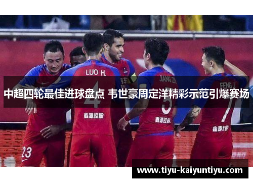 中超四轮最佳进球盘点 韦世豪周定洋精彩示范引爆赛场