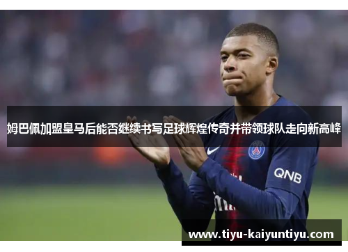 姆巴佩加盟皇马后能否继续书写足球辉煌传奇并带领球队走向新高峰