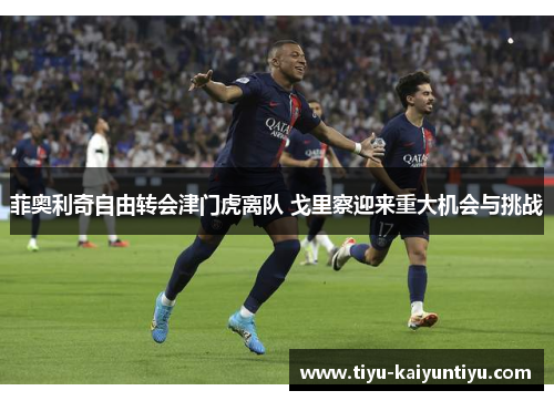 菲奥利奇自由转会津门虎离队 戈里察迎来重大机会与挑战