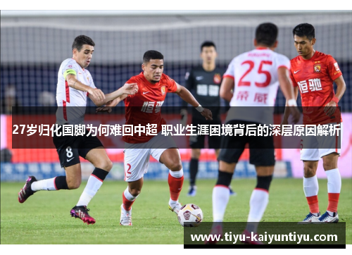 27岁归化国脚为何难回中超 职业生涯困境背后的深层原因解析