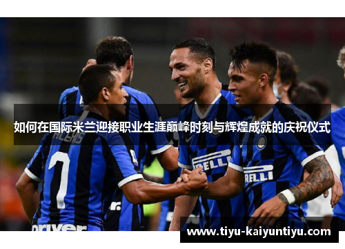 如何在国际米兰迎接职业生涯巅峰时刻与辉煌成就的庆祝仪式