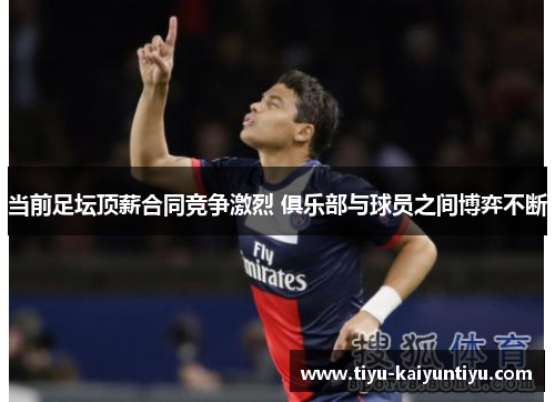 当前足坛顶薪合同竞争激烈 俱乐部与球员之间博弈不断