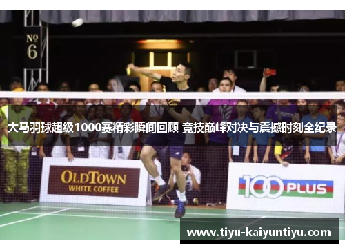 大马羽球超级1000赛精彩瞬间回顾 竞技巅峰对决与震撼时刻全纪录