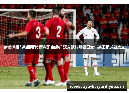 伊藤洋辉与穆西亚拉精彩配合解析 双方默契引领日本与德国足球新篇章