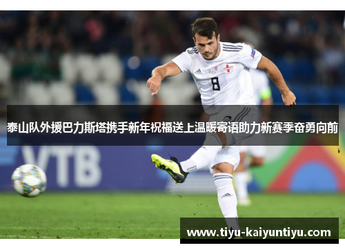 泰山队外援巴力斯塔携手新年祝福送上温暖寄语助力新赛季奋勇向前