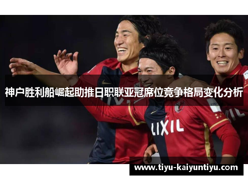 神户胜利船崛起助推日职联亚冠席位竞争格局变化分析