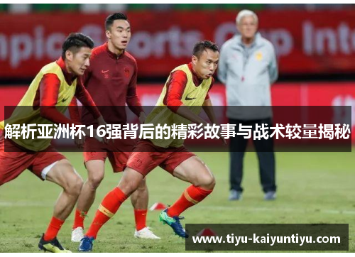 解析亚洲杯16强背后的精彩故事与战术较量揭秘