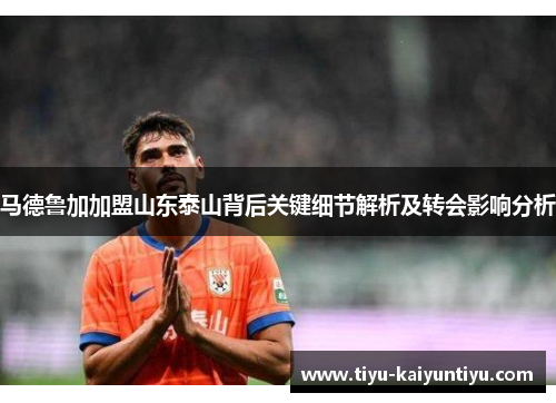 马德鲁加加盟山东泰山背后关键细节解析及转会影响分析