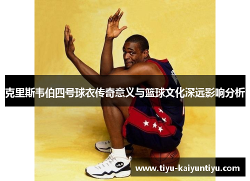 克里斯韦伯四号球衣传奇意义与篮球文化深远影响分析