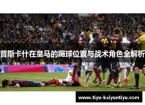 普斯卡什在皇马的踢球位置与战术角色全解析