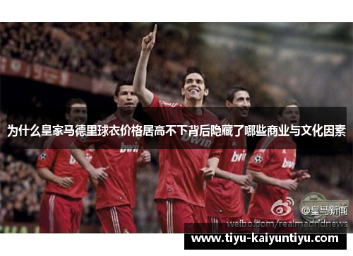 为什么皇家马德里球衣价格居高不下背后隐藏了哪些商业与文化因素