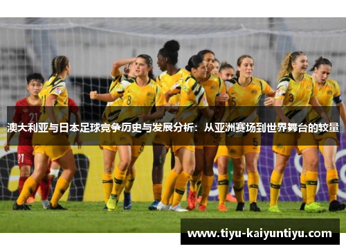 澳大利亚与日本足球竞争历史与发展分析：从亚洲赛场到世界舞台的较量