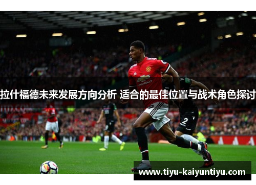 拉什福德未来发展方向分析 适合的最佳位置与战术角色探讨