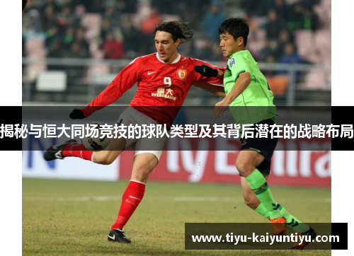揭秘与恒大同场竞技的球队类型及其背后潜在的战略布局