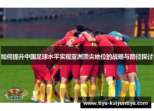 如何提升中国足球水平实现亚洲顶尖地位的战略与路径探讨