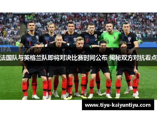 法国队与英格兰队即将对决比赛时间公布 揭秘双方对抗看点