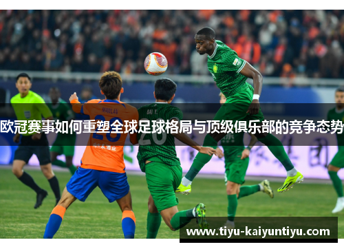 欧冠赛事如何重塑全球足球格局与顶级俱乐部的竞争态势